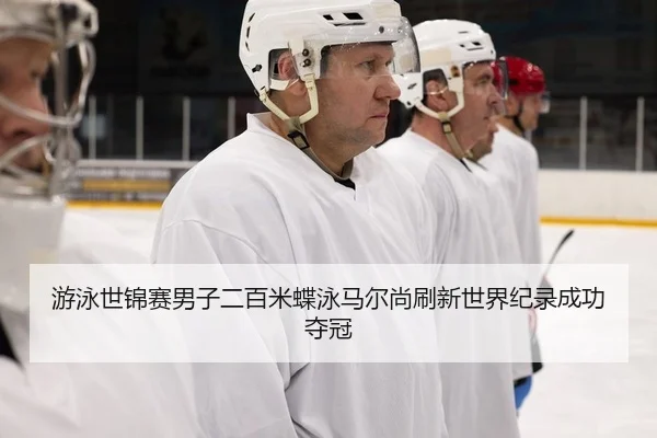游泳世锦赛男子二百米蝶泳马尔尚刷新世界纪录成功夺冠
